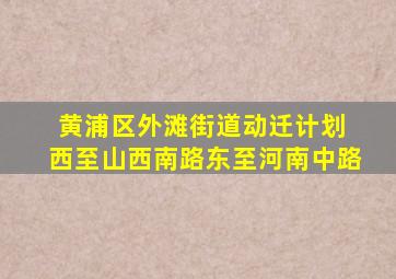 黄浦区外滩街道动迁计划 西至山西南路东至河南中路